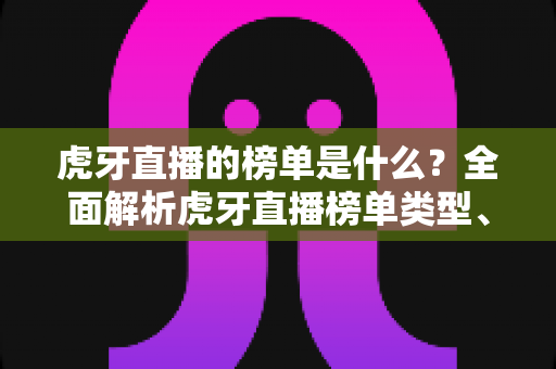虎牙直播的榜单是什么?全面解析虎牙直播榜单类型、玩法与参与指南 虎牙直播的榜单是什么?全面解析虎牙直播榜单类型、玩法与参与指南