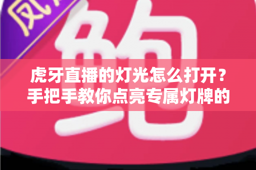 虎牙直播的灯光怎么打开？手把手教你点亮专属灯牌的完整指南