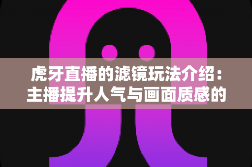 虎牙直播的滤镜玩法介绍:主播提升人气与画面质感的必备美颜滤镜全攻略 虎牙直播的滤镜玩法介绍:主播提升人气与画面质感的必备美颜滤镜全攻略