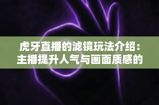 虎牙直播的滤镜玩法介绍:主播提升人气与画面质感的必备美颜滤镜全攻略 虎牙直播的滤镜玩法介绍:主播提升人气与画面质感的必备美颜滤镜全攻略