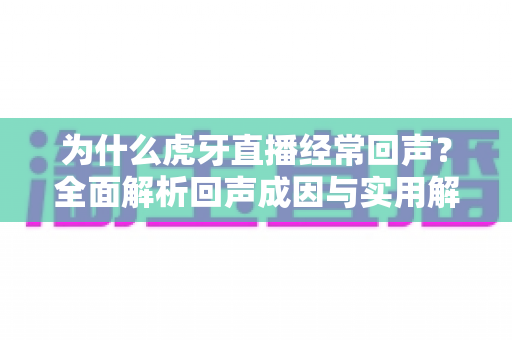 为什么虎牙直播经常回声?全面解析回声成因与实用解决方案指南 为什么虎牙直播经常回声?全面解析回声成因与实用解决方案指南