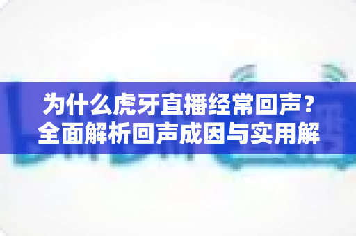 为什么虎牙直播经常回声?全面解析回声成因与实用解决方案指南 为什么虎牙直播经常回声?全面解析回声成因与实用解决方案指南