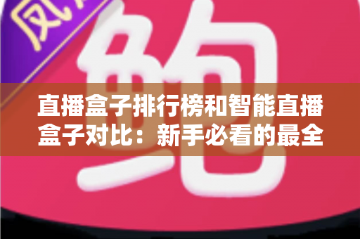 直播盒子排行榜和智能直播盒子对比：新手必看的最全选购指南与深度解析