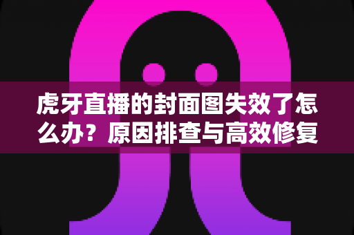 虎牙直播的封面图失效了怎么办?原因排查与高效修复方法全解析 虎牙直播的封面图失效了怎么办?原因排查与高效修复方法全解析