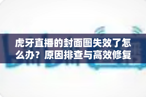 虎牙直播的封面图失效了怎么办?原因排查与高效修复方法全解析 虎牙直播的封面图失效了怎么办?原因排查与高效修复方法全解析