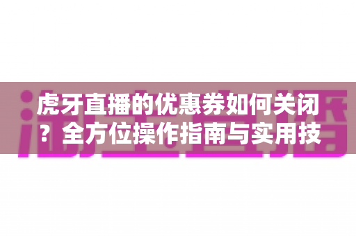 虎牙直播的优惠券如何关闭?全方位操作指南与实用技巧详解 虎牙直播的优惠券如何关闭?全方位操作指南与实用技巧详解