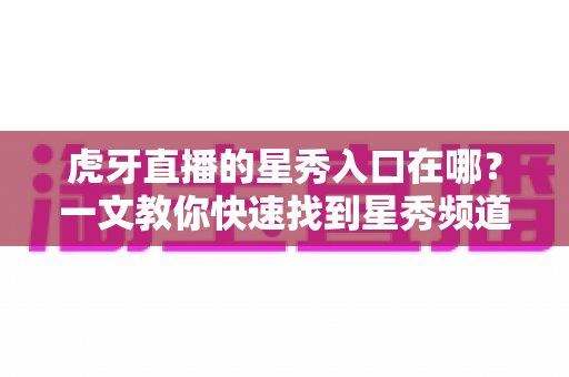 虎牙直播的星秀入口在哪?一文教你快速找到星秀频道的完整查找指南与观看攻略 虎牙直播的星秀入口在哪?一文教你快速找到星秀频道的完整查找指南与观看攻略