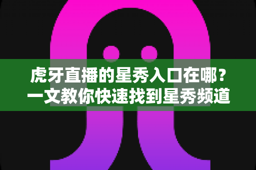 虎牙直播的星秀入口在哪？一文教你快速找到星秀频道的完整查找指南与观看攻略