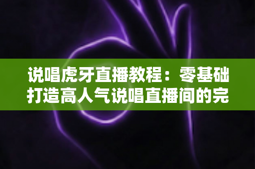说唱虎牙直播教程:零基础打造高人气说唱直播间的完整指南 说唱虎牙直播教程:零基础打造高人气说唱直播间的完整指南