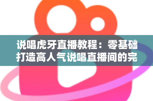 说唱虎牙直播教程:零基础打造高人气说唱直播间的完整指南 说唱虎牙直播教程:零基础打造高人气说唱直播间的完整指南