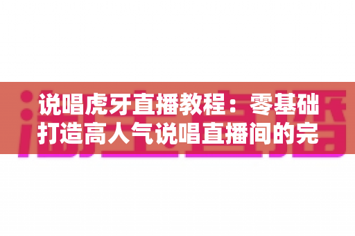 说唱虎牙直播教程:零基础打造高人气说唱直播间的完整指南 说唱虎牙直播教程:零基础打造高人气说唱直播间的完整指南