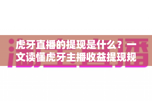 虎牙直播的提现是什么？一文读懂虎牙主播收益提现规则、流程与常见问题