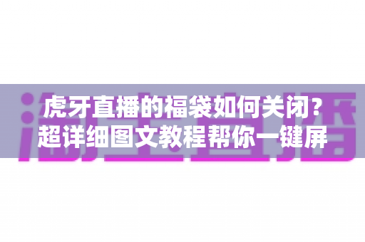 虎牙直播的福袋如何关闭?超详细图文教程帮你一键屏蔽福袋弹窗打扰 虎牙直播的福袋如何关闭?超详细图文教程帮你一键屏蔽福袋弹窗打扰
