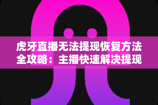 虎牙直播无法提现恢复方法全攻略:主播快速解决提现失败问题的实用指南 虎牙直播无法提现恢复方法全攻略:主播快速解决提现失败问题的实用指南