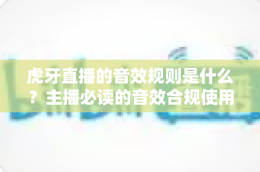 虎牙直播的音效规则是什么？主播必读的音效合规使用全指南
