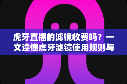 虎牙直播的滤镜收费吗?一文读懂虎牙滤镜使用规则与免费美颜技巧全解析 虎牙直播的滤镜收费吗?一文读懂虎牙滤镜使用规则与免费美颜技巧全解析
