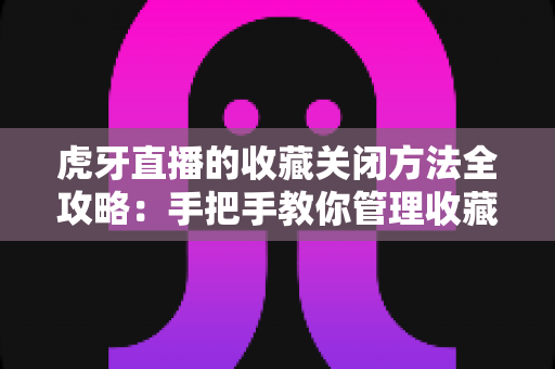 虎牙直播的收藏关闭方法全攻略：手把手教你管理收藏列表