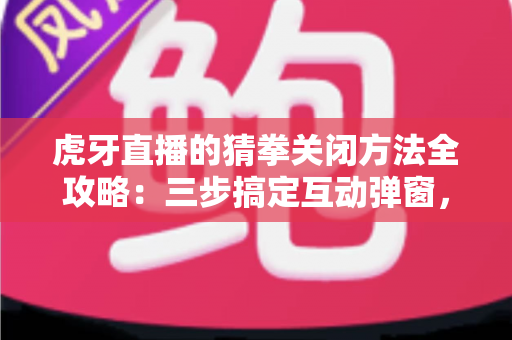 虎牙直播的猜拳关闭方法全攻略：三步搞定互动弹窗，还原清净流畅的观播体验