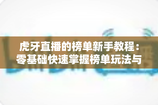 虎牙直播的榜单新手教程:零基础快速掌握榜单玩法与冲榜技巧的完整指南 虎牙直播的榜单新手教程:零基础快速掌握榜单玩法与冲榜技巧的完整指南