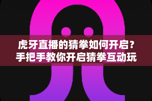 虎牙直播的猜拳如何开启？手把手教你开启猜拳互动玩法，快速点燃直播间气氛