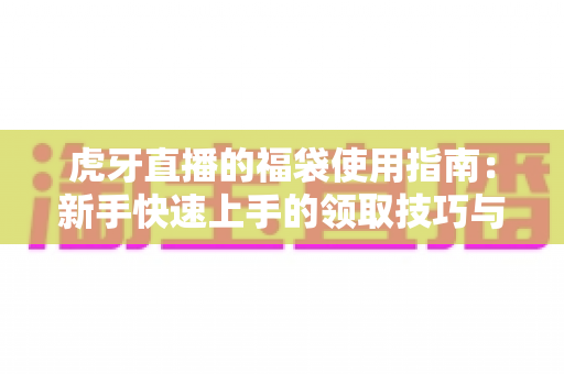 虎牙直播的福袋使用指南：新手快速上手的领取技巧与中奖秘籍