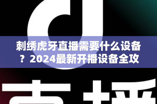 刺绣虎牙直播需要什么设备?2024最新开播设备全攻略,新手也能轻松上手 刺绣虎牙直播需要什么设备?2024最新开播设备全攻略,新手也能轻松上手