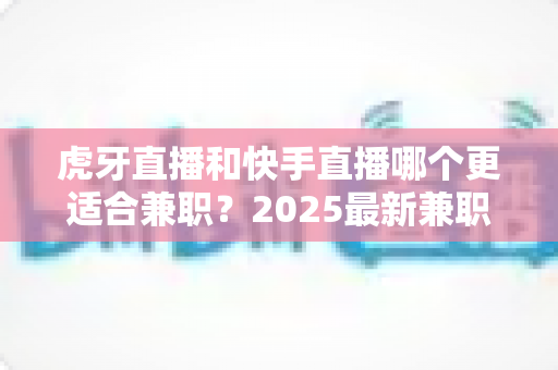 虎牙直播和快手直播哪个更适合兼职?2025最新兼职主播平台选择深度对比指南 虎牙直播和快手直播哪个更适合兼职?2025最新兼职主播平台选择深度对比指南