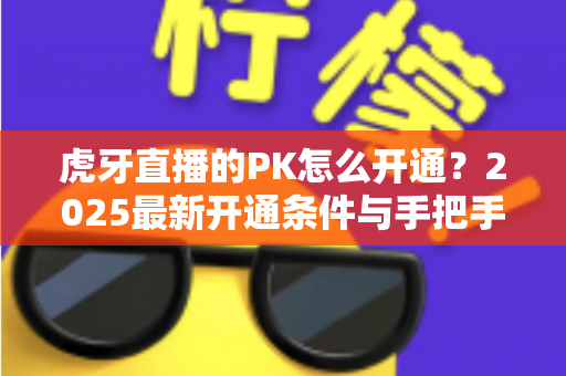 虎牙直播的PK怎么开通？2025最新开通条件与手把手操作教程全解析