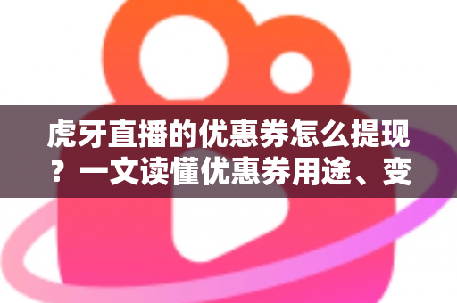 虎牙直播的优惠券怎么提现?一文读懂优惠券用途、变现误区与正确用法 虎牙直播的优惠券怎么提现?一文读懂优惠券用途、变现误区与正确用法