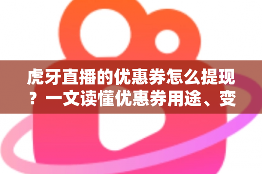 虎牙直播的优惠券怎么提现?一文读懂优惠券用途、变现误区与正确用法 虎牙直播的优惠券怎么提现?一文读懂优惠券用途、变现误区与正确用法