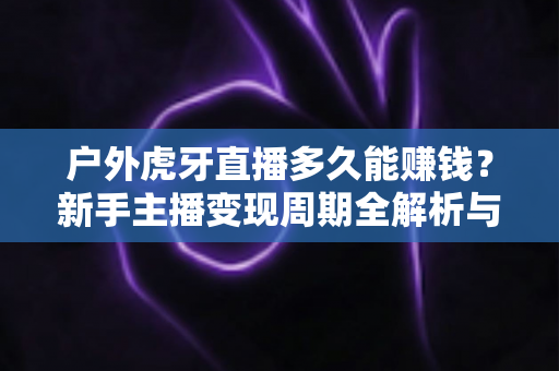 户外虎牙直播多久能赚钱?新手主播变现周期全解析与快速盈利指南 户外虎牙直播多久能赚钱?新手主播变现周期全解析与快速盈利指南