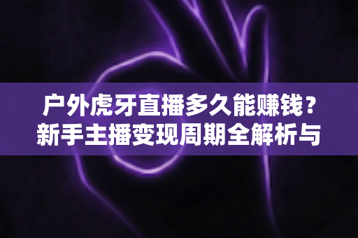 户外虎牙直播多久能赚钱?新手主播变现周期全解析与快速盈利指南 户外虎牙直播多久能赚钱?新手主播变现周期全解析与快速盈利指南