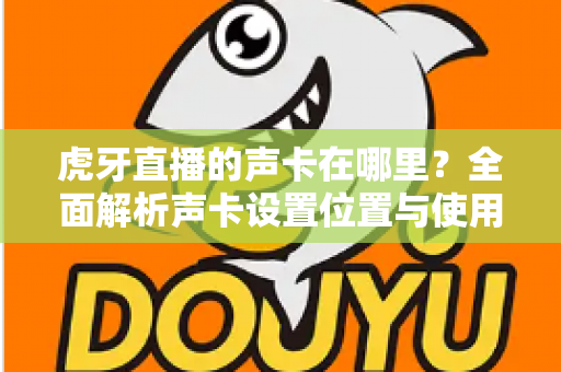 虎牙直播的声卡在哪里?全面解析声卡设置位置与使用技巧,助你轻松打造高质量直播音效 虎牙直播的声卡在哪里?全面解析声卡设置位置与使用技巧,助你轻松打造高质量直播音效