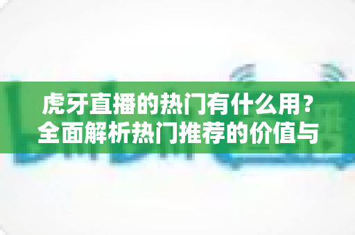 虎牙直播的热门有什么用?全面解析热门推荐的价值与运营意义 虎牙直播的热门有什么用?全面解析热门推荐的价值与运营意义