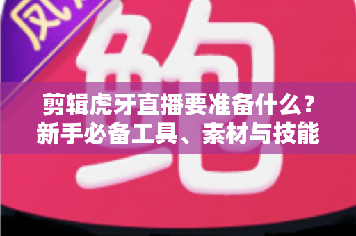 剪辑虎牙直播要准备什么?新手必备工具、素材与技能全攻略,助你快速做出爆款游戏视频 剪辑虎牙直播要准备什么?新手必备工具、素材与技能全攻略,助你快速做出爆款游戏视频