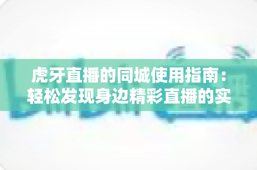 虎牙直播的同城使用指南：轻松发现身边精彩直播的实用攻略