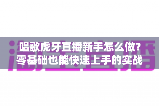 唱歌虎牙直播新手怎么做？零基础也能快速上手的实战指南