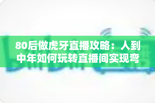 80后做虎牙直播攻略:人到中年如何玩转直播间实现弯道超车 80后做虎牙直播攻略:人到中年如何玩转直播间实现弯道超车