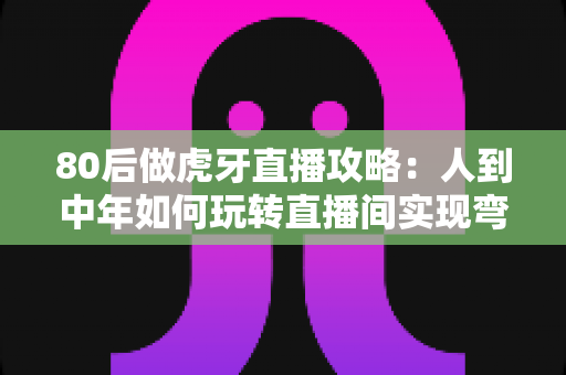 80后做虎牙直播攻略:人到中年如何玩转直播间实现弯道超车 80后做虎牙直播攻略:人到中年如何玩转直播间实现弯道超车