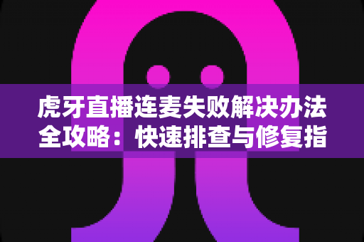 虎牙直播连麦失败解决办法全攻略:快速排查与修复指南,让您的连麦直播畅通无阻 虎牙直播连麦失败解决办法全攻略:快速排查与修复指南,让您的连麦直播畅通无阻