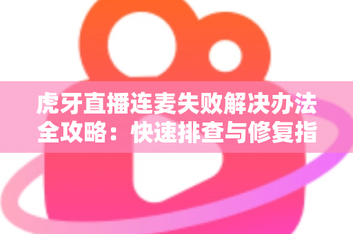 虎牙直播连麦失败解决办法全攻略:快速排查与修复指南,让您的连麦直播畅通无阻 虎牙直播连麦失败解决办法全攻略:快速排查与修复指南,让您的连麦直播畅通无阻