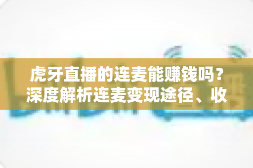 虎牙直播的连麦能赚钱吗?深度解析连麦变现途径、收益构成与实用赚钱攻略 虎牙直播的连麦能赚钱吗?深度解析连麦变现途径、收益构成与实用赚钱攻略