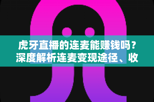 虎牙直播的连麦能赚钱吗?深度解析连麦变现途径、收益构成与实用赚钱攻略 虎牙直播的连麦能赚钱吗?深度解析连麦变现途径、收益构成与实用赚钱攻略
