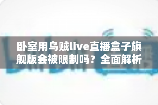 卧室用乌贼live直播盒子旗舰版会被限制吗?全面解析限制原因与应对方法 卧室用乌贼live直播盒子旗舰版会被限制吗?全面解析限制原因与应对方法