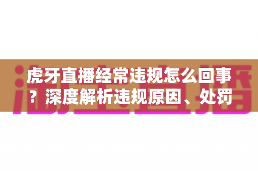虎牙直播经常违规怎么回事?深度解析违规原因、处罚机制与避坑指南 虎牙直播经常违规怎么回事?深度解析违规原因、处罚机制与避坑指南