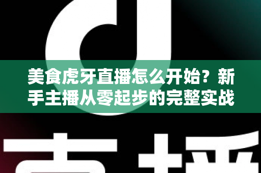 美食虎牙直播怎么开始?新手主播从零起步的完整实战攻略 美食虎牙直播怎么开始?新手主播从零起步的完整实战攻略