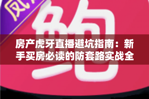 房产虎牙直播避坑指南：新手买房必读的防套路实战全攻略