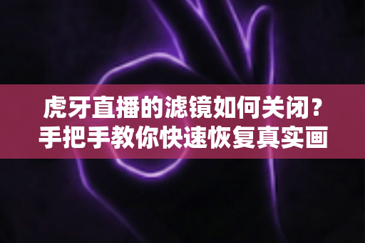 虎牙直播的滤镜如何关闭?手把手教你快速恢复真实画面(2024最新教程) 虎牙直播的滤镜如何关闭?手把手教你快速恢复真实画面(2024最新教程)