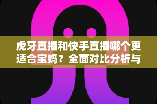 虎牙直播和快手直播哪个更适合宝妈?全面对比分析与平台选择实用指南 虎牙直播和快手直播哪个更适合宝妈?全面对比分析与平台选择实用指南