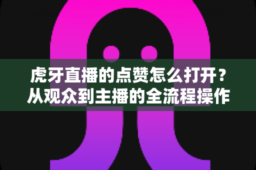虎牙直播的点赞怎么打开?从观众到主播的全流程操作指南,轻松点亮你的直播间人气 虎牙直播的点赞怎么打开?从观众到主播的全流程操作指南,轻松点亮你的直播间人气